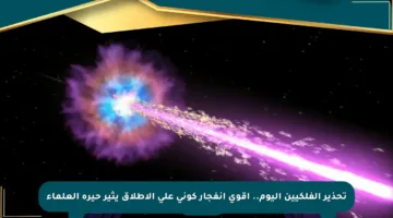 تحذير الفلكيين اليوم.. أقوى انفجار كوني على الإطلاق يثير حيرة العلماء